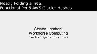Neatly Folding a Tree:
Functional Perl5 AWS Glacier Hashes
Steven Lembark
Workhorse Computing
lembark@wrkhors.com
 
