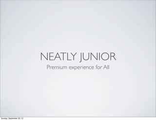 NEATLY JUNIOR
                            Premium experience for All




Sunday, September 23, 12
 