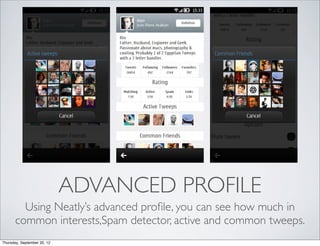 ADVANCED PROFILE
         Using Neatly’s advanced proﬁle, you can see how much in
       common interests,Spam detector, active and common tweeps.
Thursday, September 20, 12
 
