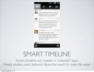 SMART TIMELINE
             Smart timeline sort tweets in “interests” base
    Neatly studies users behavior &use the result to make life easier
Thursday, September 20, 12
 