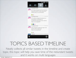 TOPICS BASED TIMELINE
       Neatly collects all similar tweets in the timeline and create
     topic, this topic will help you save time of the redundant tweets
                       and it works on multi languages
Thursday, September 20, 12
 