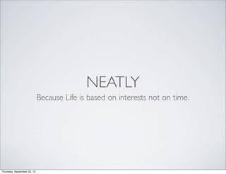 NEATLY
                             Because Life is based on interests not on time.




Thursday, September 20, 12
 
