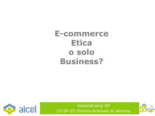 VeneziaCamp 09 23-24-25 Ottobre Arsenale di Venezia E-commerce Etica o solo Business? 