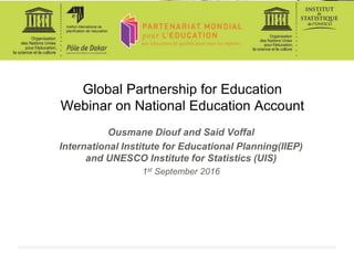 Global Partnership for Education
Webinar on National Education Account
Ousmane Diouf and Said Voffal
International Institute for Educational Planning(IIEP)
and UNESCO Institute for Statistics (UIS)
1st September 2016
 