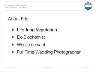Eric Hegwer Photography
Austin • San Francisco • Havana • Paris




     About Eric

          •            Life-long Vegetarian
          •            Ex-Biochemist
          •            Westie servant
          •            Full Time Wedding Photographer


 Eric@EricHegwer.com                      www.EricHegwer.com   512.712.5842
 