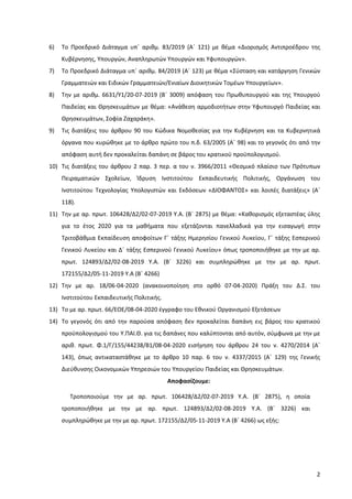 2
6) Το Προεδρικό Διάταγμα υπ΄ αριθμ. 83/2019 (Α΄ 121) με θέμα «Διορισμός Αντιπροέδρου της
Κυβέρνησης, Υπουργών, Αναπληρωτών Υπουργών και Υφυπουργών».
7) Το Προεδρικό Διάταγμα υπ΄ αριθμ. 84/2019 (Α΄ 123) με θέμα «Σύσταση και κατάργηση Γενικών
Γραμματειών και Ειδικών Γραμματειών/Ενιαίων Διοικητικών Τομέων Υπουργείων».
8) Την με αριθμ. 6631/Υ1/20-07-2019 (Β΄ 3009) απόφαση του Πρωθυπουργού και της Υπουργού
Παιδείας και Θρησκευμάτων με θέμα: «Ανάθεση αρμοδιοτήτων στην Υφυπουργό Παιδείας και
Θρησκευμάτων, Σοφία Ζαχαράκη».
9) Τις διατάξεις του άρθρου 90 του Κώδικα Νομοθεσίας για την Κυβέρνηση και τα Κυβερνητικά
όργανα που κυρώθηκε με το άρθρο πρώτο του π.δ. 63/2005 (Α΄ 98) και το γεγονός ότι από την
απόφαση αυτή δεν προκαλείται δαπάνη σε βάρος του κρατικού προϋπολογισμού.
10) Τις διατάξεις του άρθρου 2 παρ. 3 περ. α του ν. 3966/2011 «Θεσμικό πλαίσιο των Πρότυπων
Πειραματικών Σχολείων, Ίδρυση Ινστιτούτου Εκπαιδευτικής Πολιτικής, Οργάνωση του
Ινστιτούτου Τεχνολογίας Υπολογιστών και Εκδόσεων «ΔΙΟΦΑΝΤΟΣ» και λοιπές διατάξεις» (Α΄
118).
11) Την με αρ. πρωτ. 106428/Δ2/02-07-2019 Υ.Α. (Β΄ 2875) με θέμα: «Καθορισμός εξεταστέας ύλης
για το έτος 2020 για τα μαθήματα που εξετάζονται πανελλαδικά για την εισαγωγή στην
Τριτοβάθμια Εκπαίδευση αποφοίτων Γ΄ τάξης Ημερησίου Γενικού Λυκείου, Γ΄ τάξης Εσπερινού
Γενικού Λυκείου και Δ΄ τάξης Εσπερινού Γενικού Λυκείου» όπως τροποποιήθηκε με την με αρ.
πρωτ. 124893/Δ2/02-08-2019 Υ.Α. (Β΄ 3226) και συμπληρώθηκε με την με αρ. πρωτ.
172155/Δ2/05-11-2019 Υ.Α (Β΄ 4266)
12) Την με αρ. 18/06-04-2020 (ανακοινοποίηση στο ορθό 07-04-2020) Πράξη του Δ.Σ. του
Ινστιτούτου Εκπαιδευτικής Πολιτικής.
13) Το με αρ. πρωτ. 66/ΕΟΕ/08-04-2020 έγγραφο του Εθνικού Οργανισμού Εξετάσεων
14) Το γεγονός ότι από την παρούσα απόφαση δεν προκαλείται δαπάνη εις βάρος του κρατικού
προϋπολογισμού του Υ.ΠΑΙ.Θ. για τις δαπάνες που καλύπτονται από αυτόν, σύμφωνα με την με
αριθ. πρωτ. Φ.1/Γ/155/44238/Β1/08-04-2020 εισήγηση του άρθρου 24 του ν. 4270/2014 (Α΄
143), όπως αντικαταστάθηκε με το άρθρο 10 παρ. 6 του ν. 4337/2015 (Α΄ 129) της Γενικής
Διεύθυνσης Οικονομικών Υπηρεσιών του Υπουργείου Παιδείας και Θρησκευμάτων.
Αποφασίζουμε:
Τροποποιούμε την με αρ. πρωτ. 106428/Δ2/02-07-2019 Υ.Α. (Β΄ 2875), η οποία
τροποποιήθηκε με την με αρ. πρωτ. 124893/Δ2/02-08-2019 Υ.Α. (Β΄ 3226) και
συμπληρώθηκε με την με αρ. πρωτ. 172155/Δ2/05-11-2019 Υ.Α (Β΄ 4266) ως εξής:
 