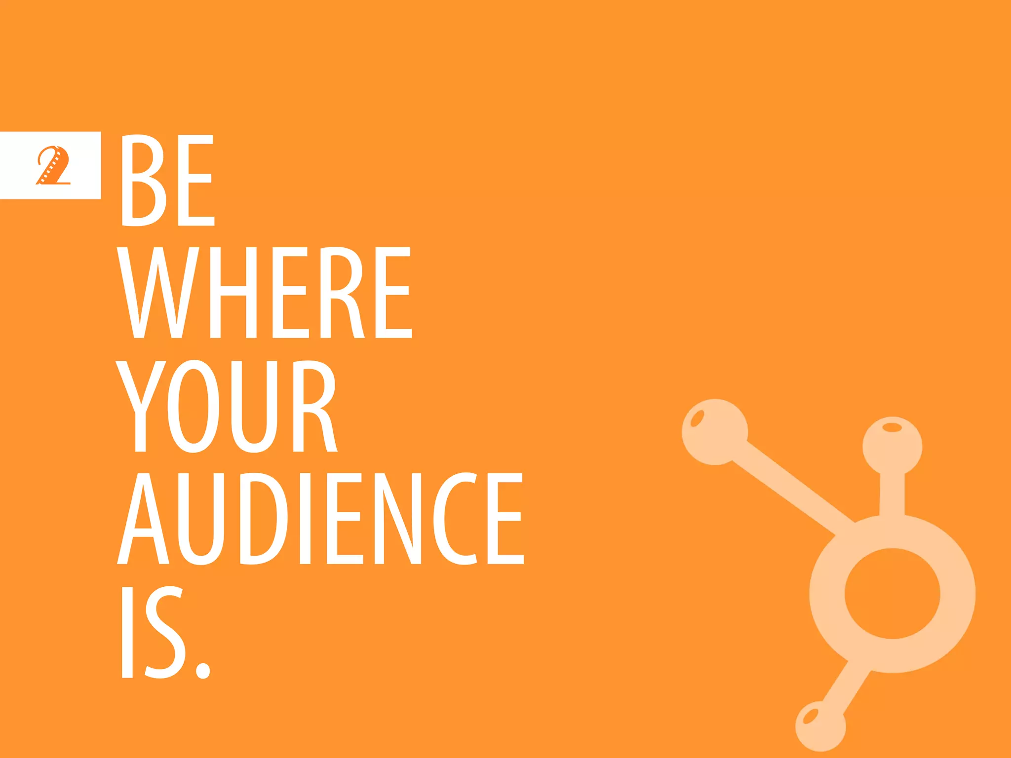 2
    BE
    WHERE
    YOUR
    AUDIENCE
    IS.
 