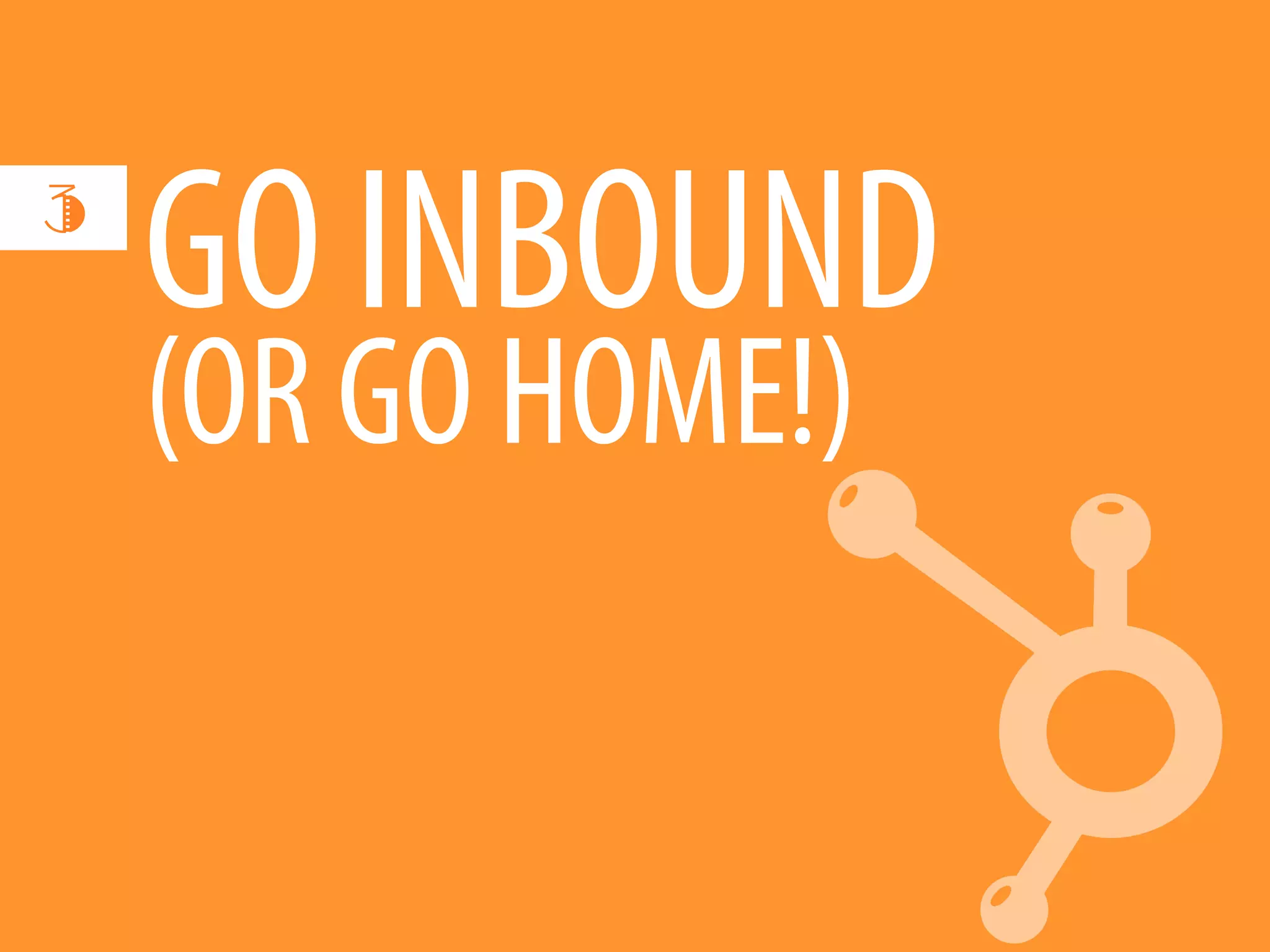 3
    GO INBOUND
    (OR GO HOME!)
 