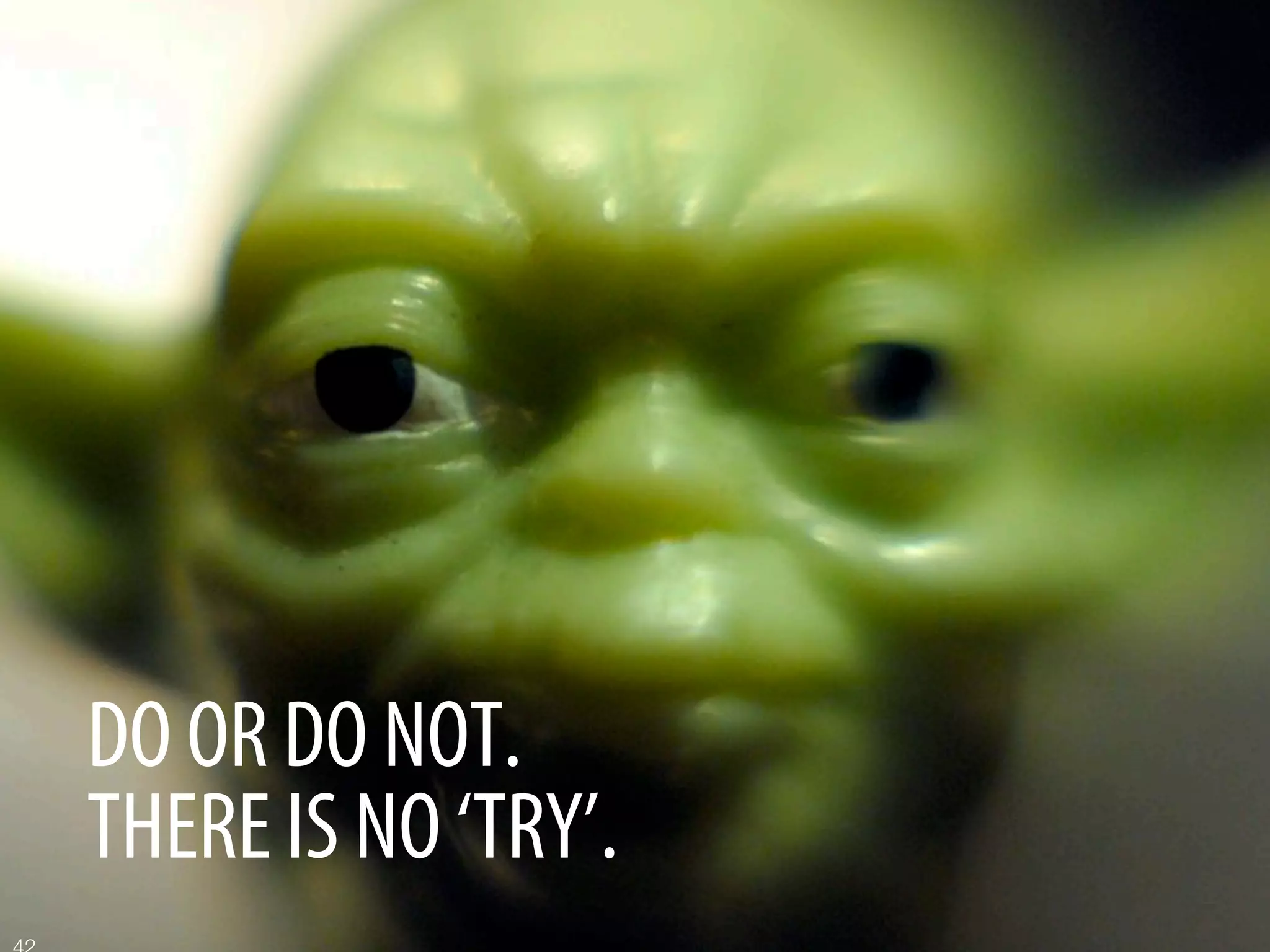 DO OR DO NOT.
THERE IS NO ‘TRY’.
 