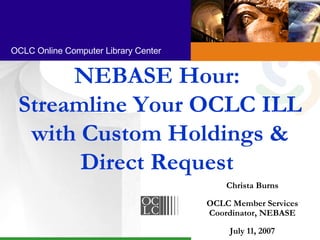 NEBASE Hour:  Streamline Your OCLC ILL with Custom Holdings & Direct Request  Christa Burns OCLC Member Services Coordinator, NEBASE July 11, 2007 