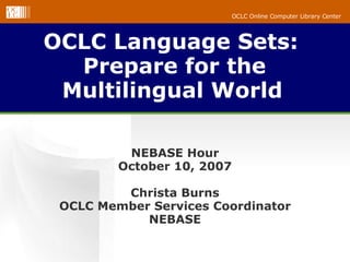 OCLC Language Sets:  Prepare for the Multilingual World   NEBASE Hour October 10, 2007 Christa Burns OCLC Member Services Coordinator NEBASE 
