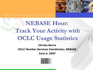 NEBASE Hour:  Track Your Activity with OCLC Usage Statistics Christa Burns OCLC Member Services Coordinator, NEBASE June 6, 2007 