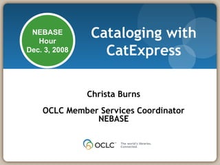 Cataloging with CatExpress Christa Burns OCLC Member Services Coordinator NEBASE NEBASE Hour Dec. 3, 2008 