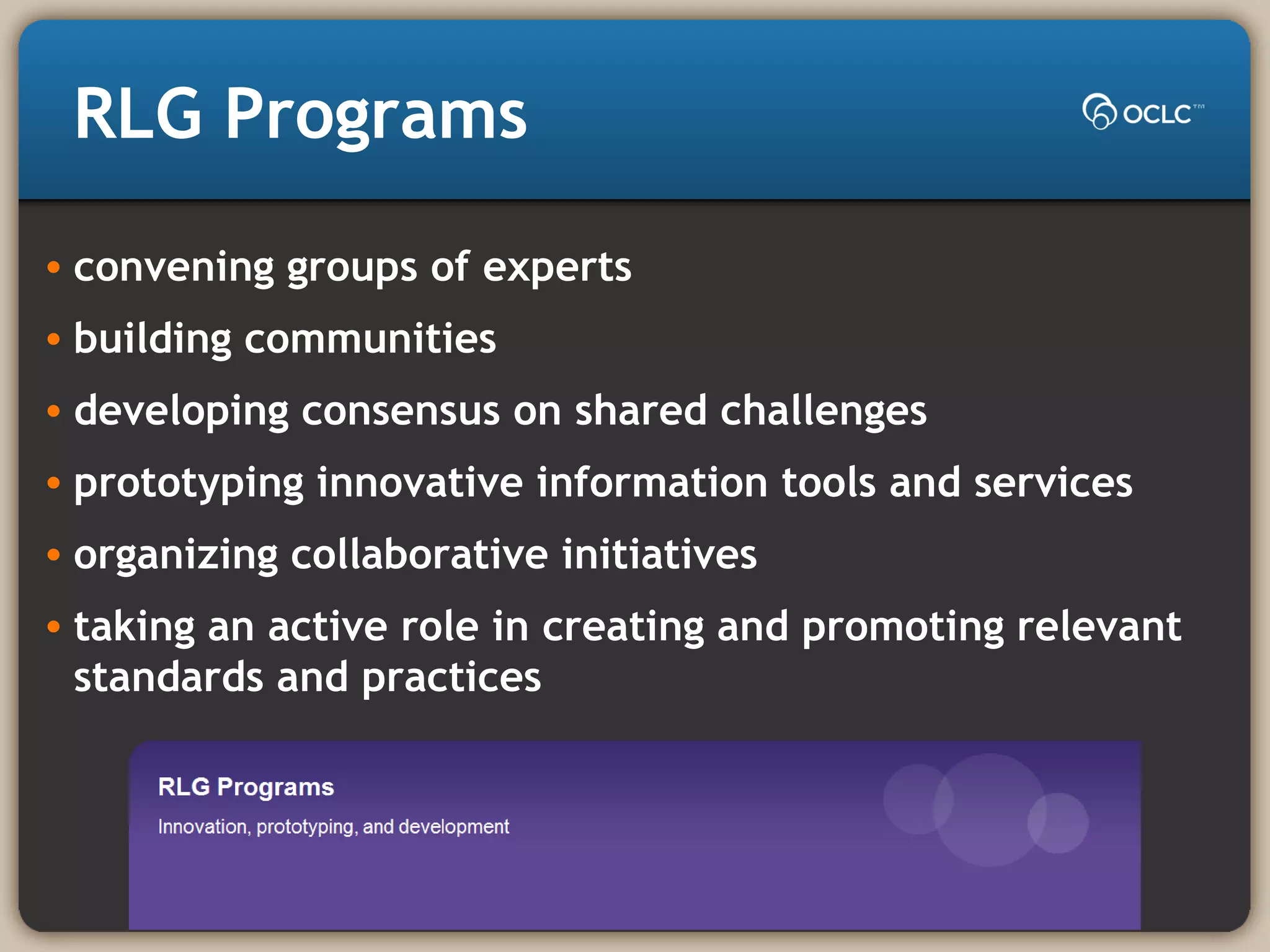 RLG Programs
• convening groups of experts
• building communities
• developing consensus on shared challenges
• prototyping innovative information tools and services
• organizing collaborative initiatives
• taking an active role in creating and promoting relevant
standards and practices
 