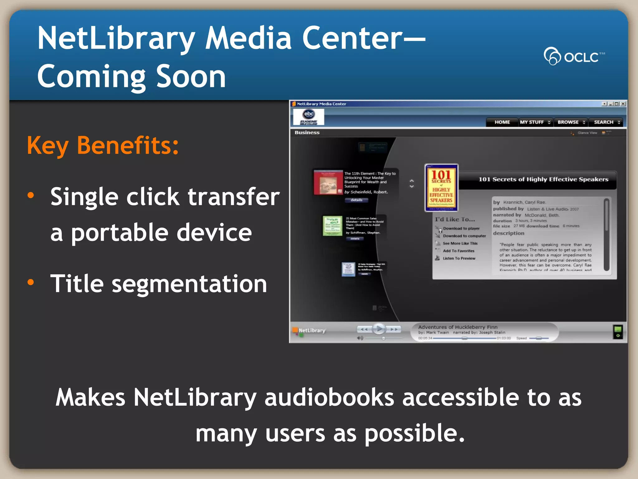 NetLibrary Media Center—
Coming Soon
Key Benefits:
• Single click transfer to
a portable device
• Title segmentation
Makes NetLibrary audiobooks accessible to as
many users as possible.
 
