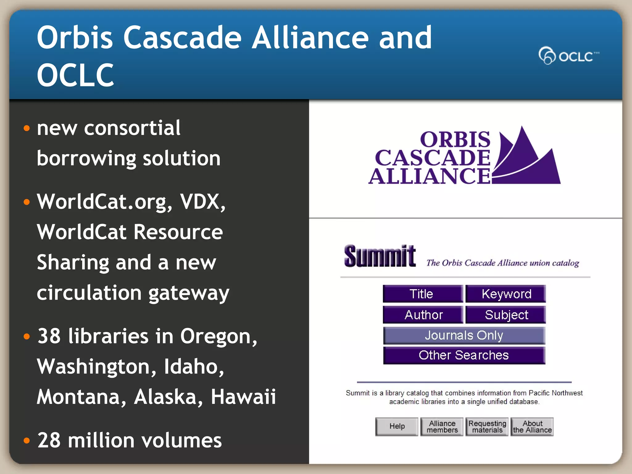 Orbis Cascade Alliance and
OCLC
• new consortial
borrowing solution
• WorldCat.org, VDX,
WorldCat Resource
Sharing and a new
circulation gateway
• 38 libraries in Oregon,
Washington, Idaho,
Montana, Alaska, Hawaii
• 28 million volumes
 