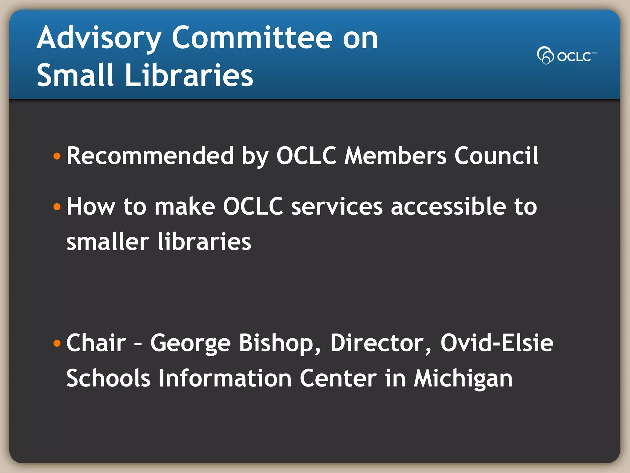 Advisory Committee on
Small Libraries
•Recommended by OCLC Members Council
•How to make OCLC services accessible to
smaller libraries
•Chair – George Bishop, Director, Ovid-Elsie
Schools Information Center in Michigan
 