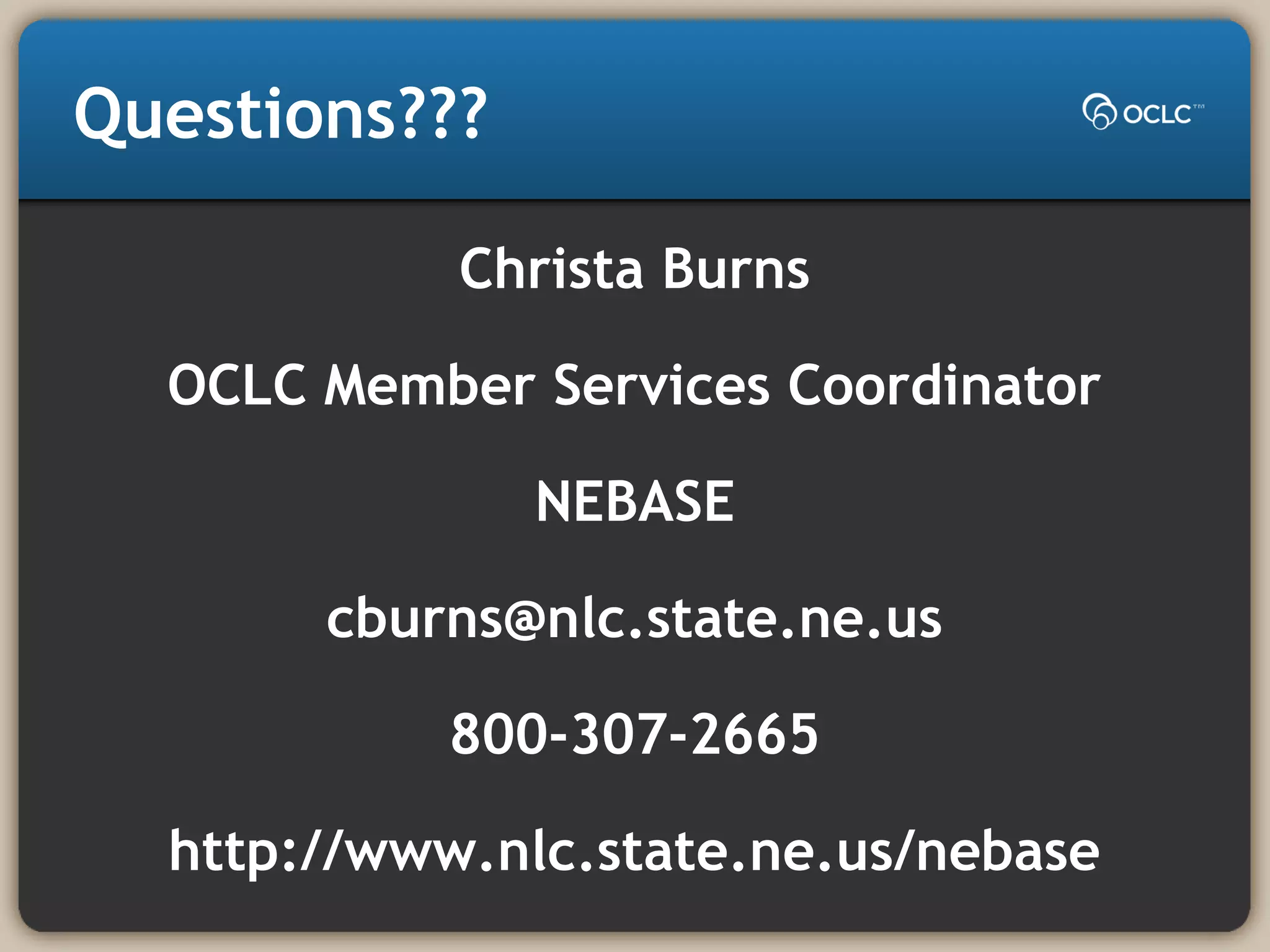 Questions???
Christa Burns
OCLC Member Services Coordinator
NEBASE
cburns@nlc.state.ne.us
800-307-2665
http://www.nlc.state.ne.us/nebase
 