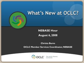 University
of Connecticut
Libraries
December 11, 2007
NEBASE Hour
August 6, 2008
Christa Burns
OCLC Member Services Coordinator, NEBASE
What’s New at OCLC?What’s New at OCLC?
 
