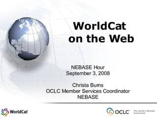 WorldCat  on the Web NEBASE Hour September 3, 2008 Christa Burns OCLC Member Services Coordinator NEBASE 