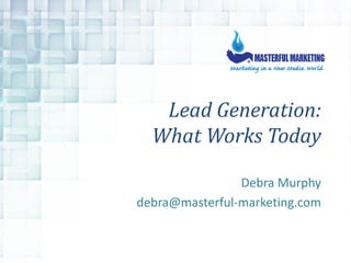 Lead Generation:
  What Works Today

                Debra Murphy
debra@masterful-marketing.com
 