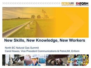 New Skills, New Knowledge, New Workers
North BC Natural Gas Summit
Carol Howes, Vice President Communications & PetroLMI, Enform
 