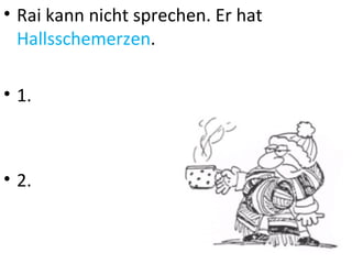 • Rai kann nicht sprechen. Er hat
  Hallsschemerzen.

• 1.



• 2.
 