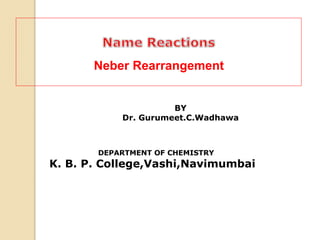 BY
Dr. Gurumeet.C.Wadhawa
DEPARTMENT OF CHEMISTRY
K. B. P. College,Vashi,Navimumbai
Neber Rearrangement
 