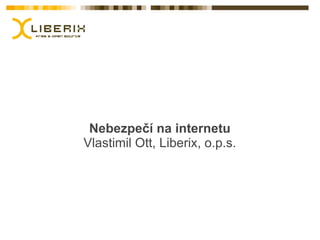 Nebezpečí na internetu
Vlastimil Ott, Liberix, o.p.s.
 