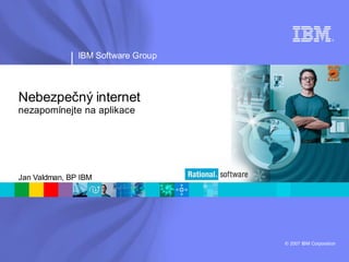 ®




               IBM Software Group



Nebezpečný internet
nezapomínejte na aplikace




Jan Valdman, BP IBM




                                    © 2007 IBM Corporation
 
