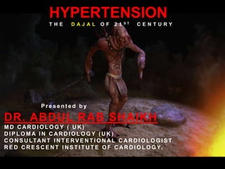 HYPERTENSION                    ST
                  THE      DAJAL       OF    21        CENTURY




               Presented by

DR. ABDUL RAB SHAIKH
MD CARDIOLOGY ( UK)
DIPLOMA IN CARDIOLOGY (UK)
C O N S U LTA N T I N T E R V E N T I O N A L C A R D I O L O G I S T
R E D C R E S C E N T I N S T I T U T E O F C A R D I O L O G Y.
 