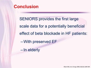 Conclusion
Click to edit Master title style
    SENIORS provides the first large
    scale data for a potentially beneficial
    effect of beta blockade in HF patients:

    – With preserved EF

    – In elderly


                              Moen MD, et al. Drugs 2006; 66(10):1389-409.
 