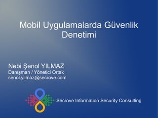 Mobil Uygulamalarda Güvenlik
Denetimi
Nebi Şenol YILMAZ
Danışman / Yönetici Ortak
senol.yilmaz@secrove.com
Secrove Information Security Consulting
 