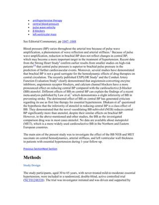 antihypertensive therapy
central blood pressure
pulse wave velocity
β-blockers
left ventricular mass
See Editorial Commentary, pp 1047–1048
Blood pressure (BP) varies throughout the arterial tree because of pulse wave
amplification, a phenomenon of wave reflection and arterial stiffness.1
Because of pulse
wave amplification, reduction in brachial BP does not reflect changes in central BP,
which may become a more important target in the treatment of hypertension. Recent data
from the Strong Heart Study2
confirm earlier results from smaller studies on high-risk
patients3,4
that central pulse pressure is superior to brachial pulse pressure in the
prediction of further cardiovascular events. Moreover, several studies have demonstrated
that brachial BP is not a good surrogate for the hemodynamic effects of drug therapies on
central circulation. The recently published EXPLOR Study5
and the Conduit Artery
Function Evaluation Study6
clearly demonstrated that angiotensin-converting enzyme
inhibitors, angiotensin receptor blockers, and calcium channel blockers have a more
pronounced effect on reducing central BP compared with the cardioselective β-blocker
(BB) atenolol. Different effects of BB on central BP can explain the findings of a recent
meta-analysis published by Law et al,7
which demonstrates a slight inferiority of BB in
preventing stroke. The detrimental effect of BB on central BP has generated criticism
regarding its use as first line therapy for essential hypertension. Dhakam et al8
questioned
the hypothesis that the inferiority of atenolol in reducing central BP is a class effect of
BB. They demonstrated that the novel vasodilating BB nebivolol (NEB) reduces central
BP significantly more than atenolol, despite their similar effects on brachial BP.
However, in the above-mentioned and other studies, the BB as the investigated
comparison drug was in most cases atenolol. No data are available about metoprolol
(MET), which is a more widely used cardioselective BB in the Northern and Eastern
European countries.
The main aim of the present study was to investigate the effect of the BB NEB and MET
succinate on central hemodynamics, arterial stiffness, and left ventricular wall thickness
in patients with essential hypertension during 1-year follow-up.
Previous SectionNext Section
Methods
Study Design
The study participants, aged 30 to 65 years, with never-treated mild-to-moderate essential
hypertension, were included in a randomized, double-blind, active controlled trial
(NCT01248338). The trial was investigator initiated and was driven and supported by
 