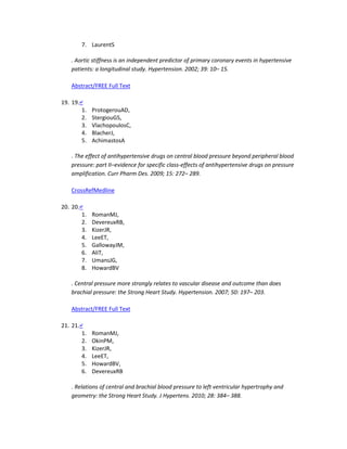 7. LaurentS
. Aortic stiffness is an independent predictor of primary coronary events in hypertensive
patients: a longitudinal study. Hypertension. 2002; 39: 10– 15.
Abstract/FREE Full Text
19. 19.↵
1. ProtogerouAD,
2. StergiouGS,
3. VlachopoulosC,
4. BlacherJ,
5. AchimastosA
. The effect of antihypertensive drugs on central blood pressure beyond peripheral blood
pressure: part II–evidence for specific class-effects of antihypertensive drugs on pressure
amplification. Curr Pharm Des. 2009; 15: 272– 289.
CrossRefMedline
20. 20.↵
1. RomanMJ,
2. DevereuxRB,
3. KizerJR,
4. LeeET,
5. GallowayJM,
6. AliT,
7. UmansJG,
8. HowardBV
. Central pressure more strongly relates to vascular disease and outcome than does
brachial pressure: the Strong Heart Study. Hypertension. 2007; 50: 197– 203.
Abstract/FREE Full Text
21. 21.↵
1. RomanMJ,
2. OkinPM,
3. KizerJR,
4. LeeET,
5. HowardBV,
6. DevereuxRB
. Relations of central and brachial blood pressure to left ventricular hypertrophy and
geometry: the Strong Heart Study. J Hypertens. 2010; 28: 384– 388.
 