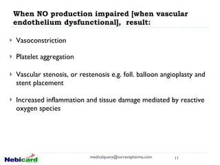 When NO production impaired [when vascular endothelium dysfunctional],  result: Vasoconstriction  Platelet aggregation Vascular stenosis, or restenosis e.g. foll. balloon angioplasty and stent placement Increased inflammation and tissue damage mediated by reactive oxygen species [email_address] 