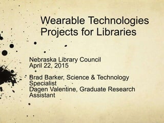 Wearable Technologies
Projects for Libraries
Nebraska Library Council
April 22, 2015
Brad Barker, Science & Technology
Specialist
Dagen Valentine, Graduate Research
Assistant
 