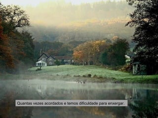 Quantas vezes acordados e temos dificuldade para enxergar. 
 