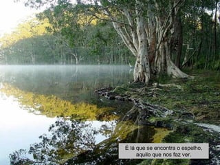 É lá que se encontra o espelho, 
aquilo que nos faz ver. 
 