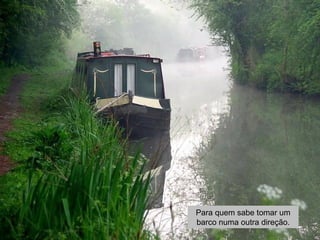 Para quem sabe tomar um 
barco numa outra direção. 
 