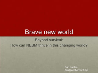 Brave new world Beyond survival:  How can NEBM thrive in this changing world?  Dan Kaplan dan@anchorpoint.me 