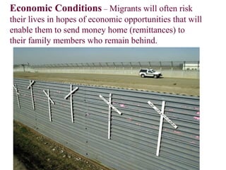 Economic Conditions – Migrants will often risk
their lives in hopes of economic opportunities that will
enable them to send money home (remittances) to
their family members who remain behind.
 