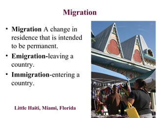 Migration
• Migration A change in
residence that is intended
to be permanent.
• Emigration-leaving a
country.
• Immigration-entering a
country.
Little Haiti, Miami, Florida
 