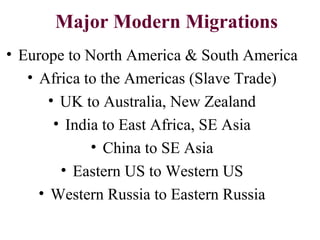 Major Modern Migrations
• Europe to North America & South America
• Africa to the Americas (Slave Trade)
• UK to Australia, New Zealand
• India to East Africa, SE Asia
• China to SE Asia
• Eastern US to Western US
• Western Russia to Eastern Russia
 