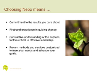 Choosing Nebo means … Commitment to the results you care about Firsthand experience in guiding change Substantive understanding of the success factors critical to effective leadership. Proven methods and services customized to meet your needs and advance your goals. 