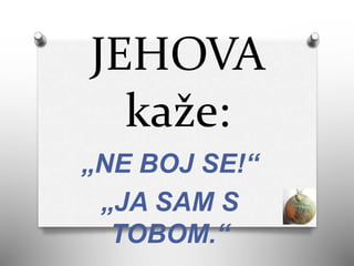 JEHOVA
kaže:
„NE BOJ SE!“
„JA SAM S
TOBOM.“
 