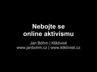 Nebojte se
   online aktivismu
      Jan Böhm | Kliktivisti
www.janbohm.cz | www.kliktivisti.cz
 