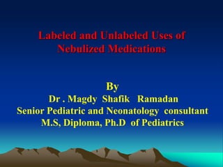 Labeled and Unlabeled Uses of
Nebulized Medications
By
Dr . Magdy Shafik Ramadan
Senior Pediatric and Neonatology consultant
M.S, Diploma, Ph.D of Pediatrics
 