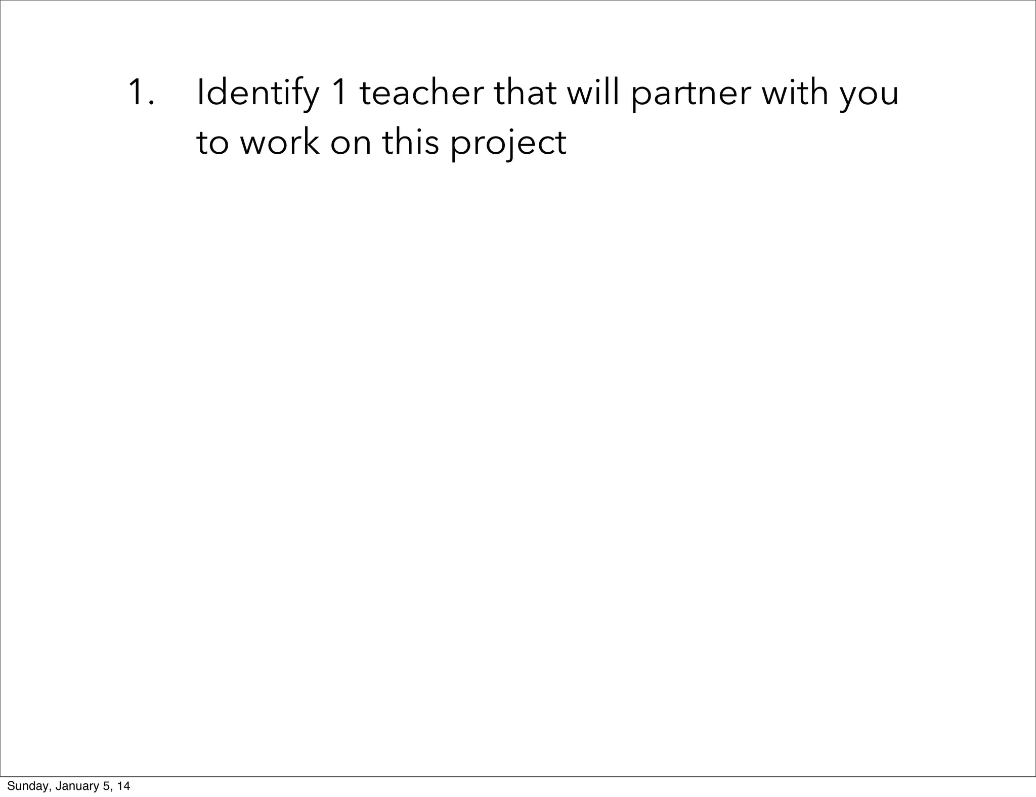 1.

Sunday, January 5, 14

Identify 1 teacher that will partner with you
to work on this project

 