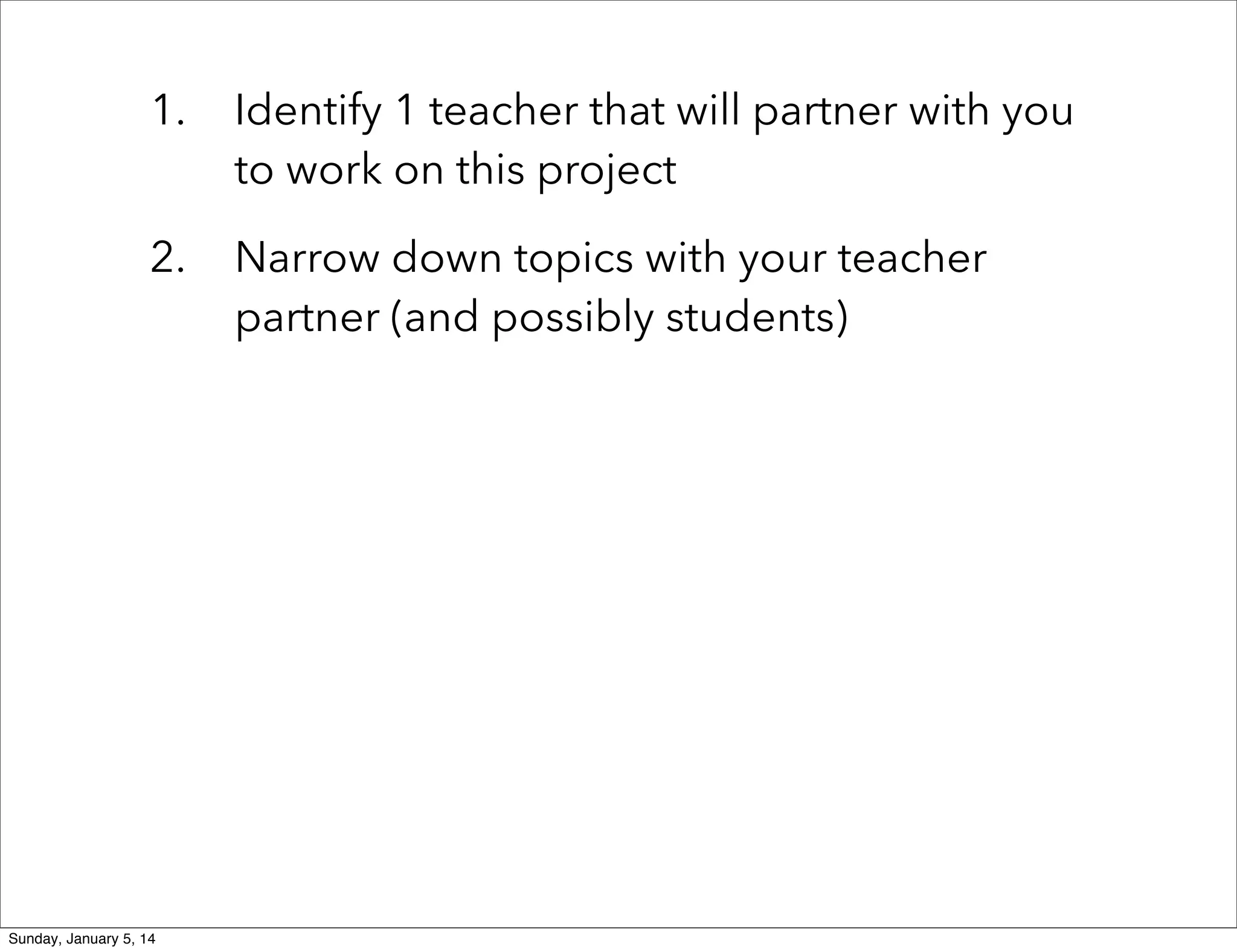 1.

Identify 1 teacher that will partner with you
to work on this project

2.

Narrow down topics with your teacher
partner (and possibly students)

Sunday, January 5, 14

 